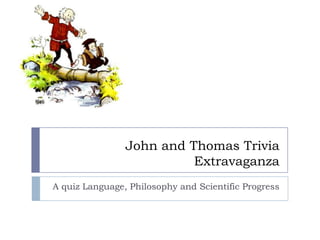 John and Thomas Trivia
                          Extravaganza
A quiz Language, Philosophy and Scientific Progress
 