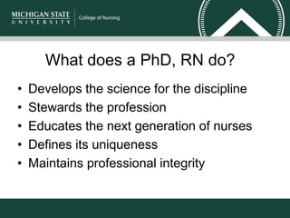 What does a PhD, RN do?
• Develops the science for the discipline
• Stewards the profession
• Educates the next generation of nurses
• Defines its uniqueness
• Maintains professional integrity
 