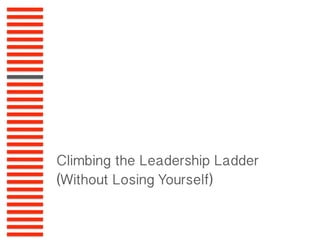 Climbing the Leadership Ladder
(Without Losing Yourself)
 