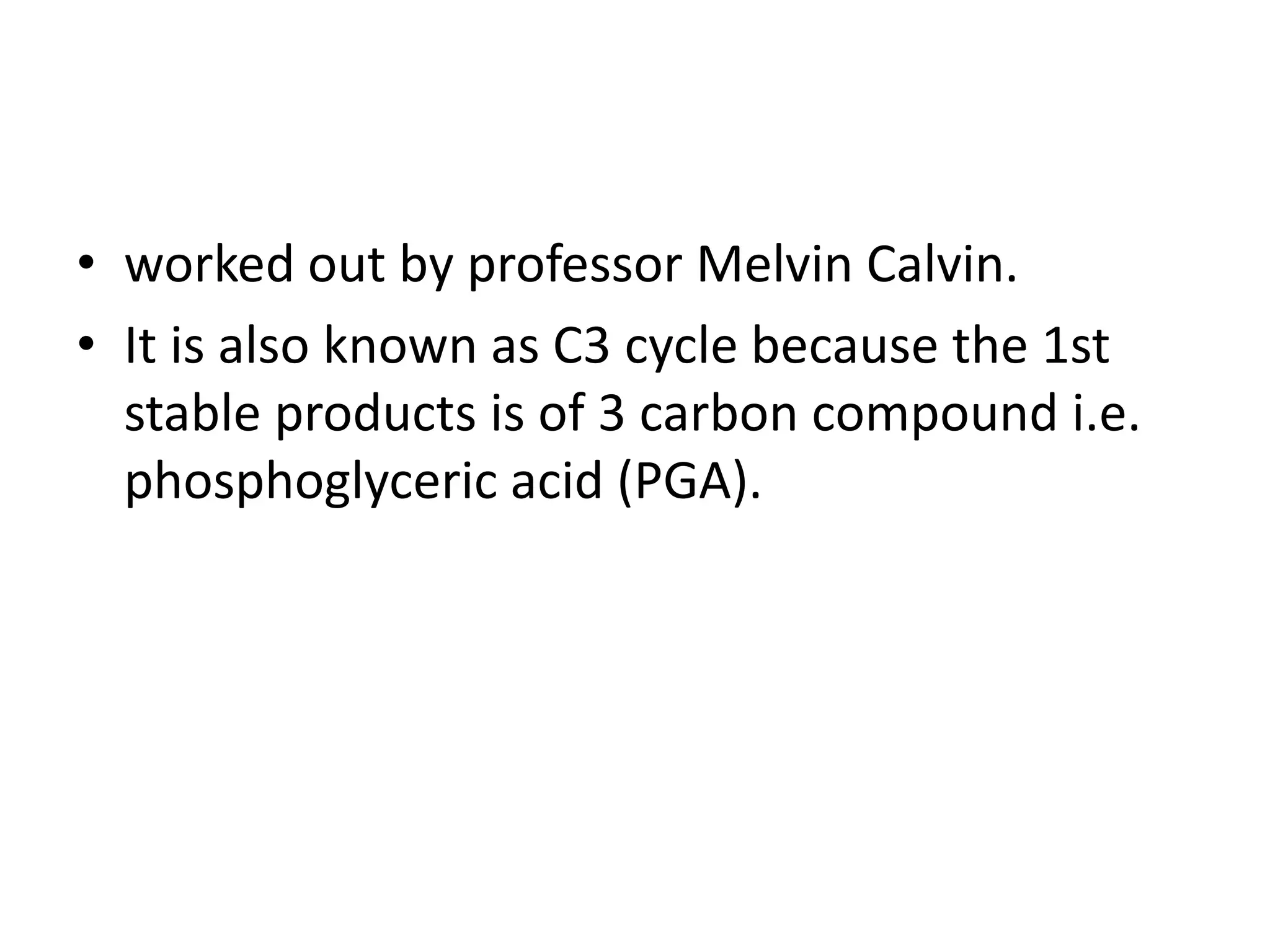 • worked out by professor Melvin Calvin.
• It is also known as C3 cycle because the 1st
stable products is of 3 carbon compound i.e.
phosphoglyceric acid (PGA).