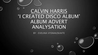 CALVIN HARRIS
‘I CREATED DISCO ALBUM’
ALBUM ADVERT
ANALYSATION
BY : EVELINA VYSNIAUSKAITE
 