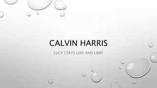 CALVIN HARRIS
LUCY CERYS LOIS AND LIBBY
 