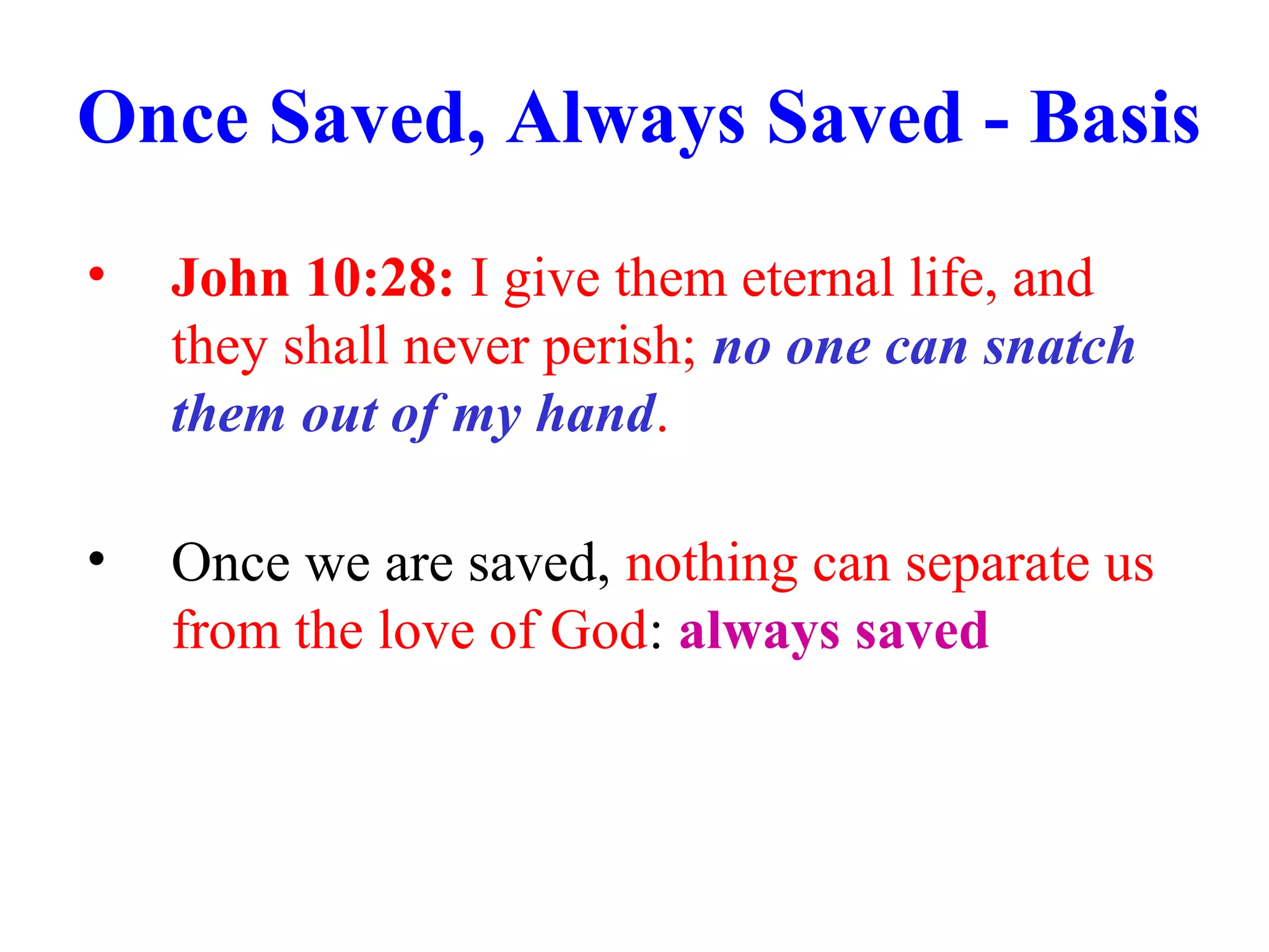 Once Saved, Always Saved - Basis
• John 10:28: I give them eternal life, and
they shall never perish; no one can snatch
them out of my hand.
• Once we are saved, nothing can separate us
from the love of God: always saved
 