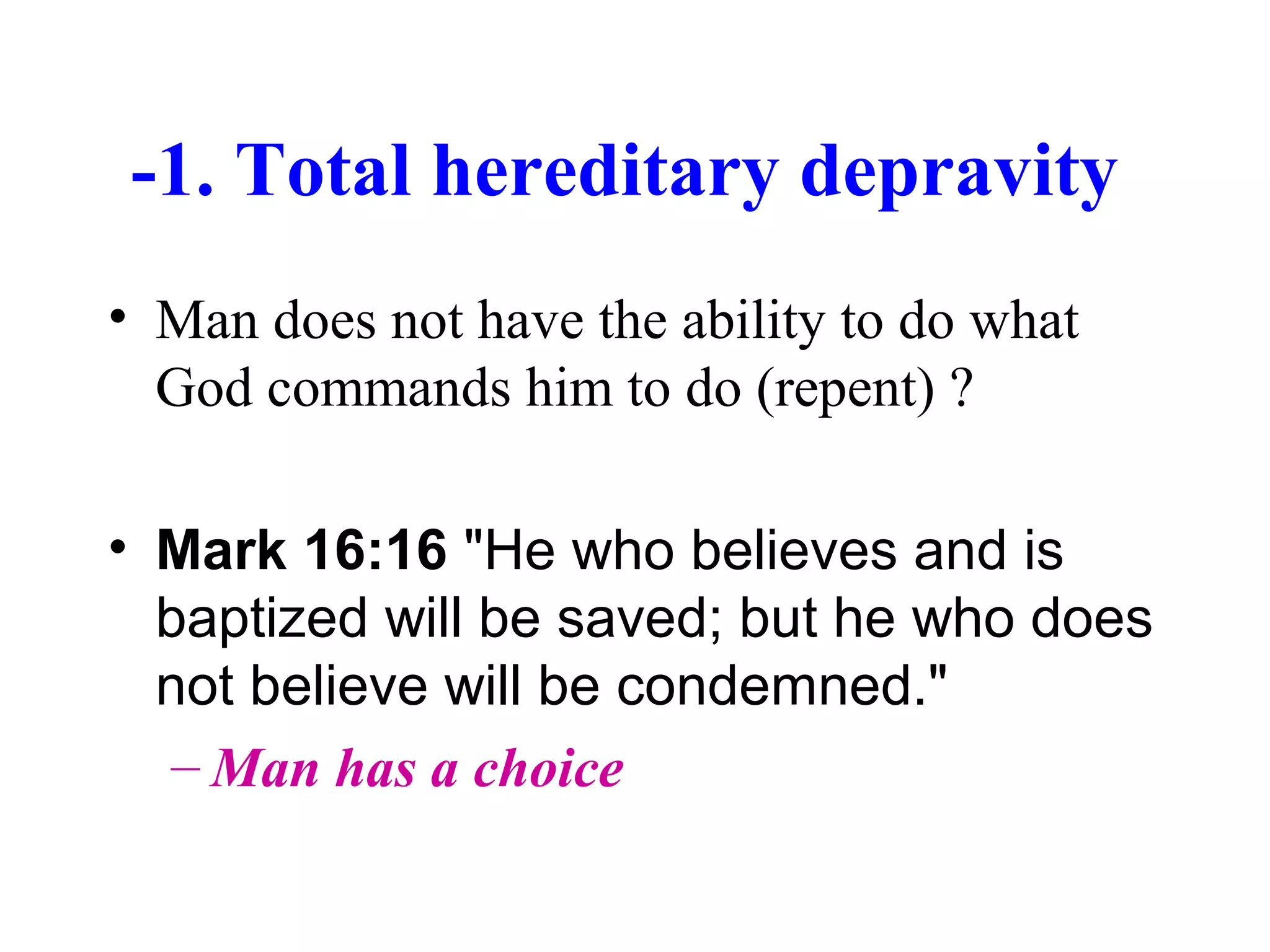 -1. Total hereditary depravity
• Man does not have the ability to do what
God commands him to do (repent) ?
• Mark 16:16 "He who believes and is
baptized will be saved; but he who does
not believe will be condemned."
– Man has a choice
 