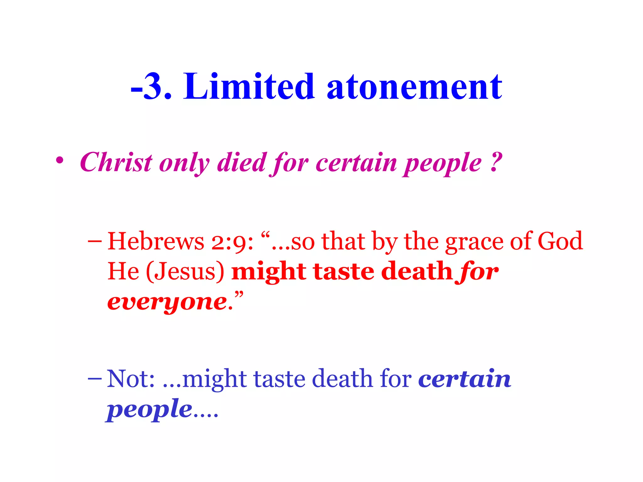 -3. Limited atonement
• Christ only died for certain people ?
– Hebrews 2:9: “…so that by the grace of God
He (Jesus) might taste death for
everyone.”
– Not: …might taste death for certain
people….
 