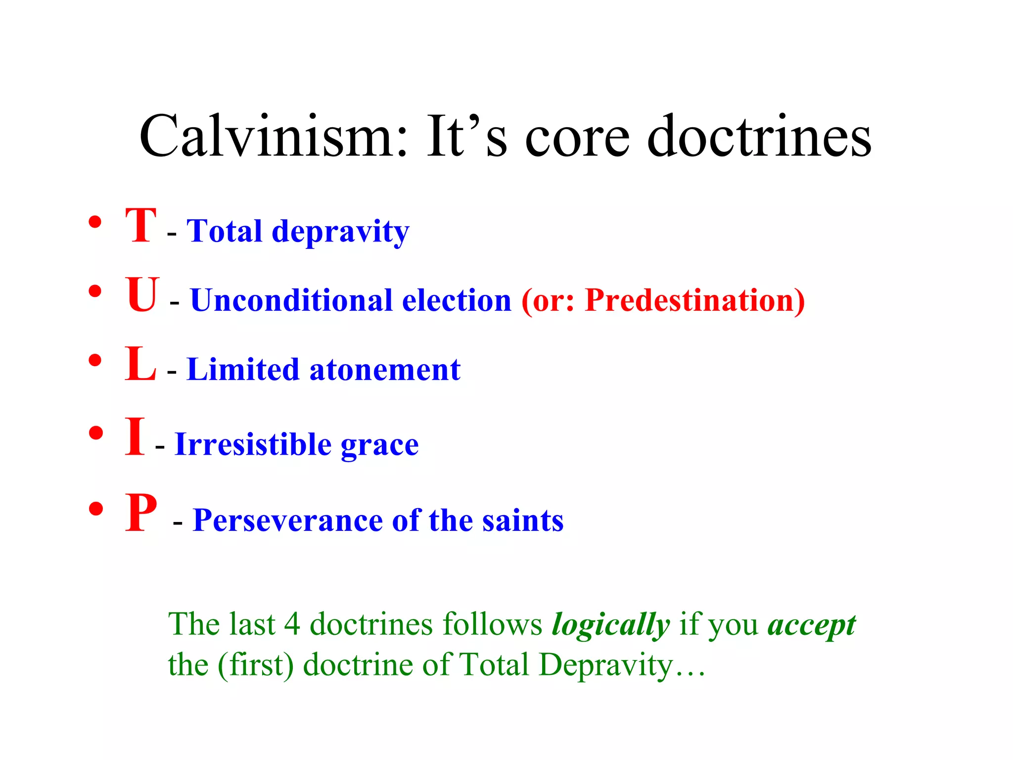 Calvinism: It’s core doctrines
• T - Total depravity
• U - Unconditional election (or: Predestination)
• L - Limited atonement
• I - Irresistible grace
• P - Perseverance of the saints
The last 4 doctrines follows logically if you accept
the (first) doctrine of Total Depravity…
 