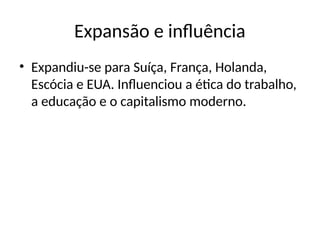 Expansão e influência
• Expandiu-se para Suíça, França, Holanda,
Escócia e EUA. Influenciou a ética do trabalho,
a educação e o capitalismo moderno.
 