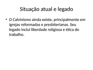 Situação atual e legado
• O Calvinismo ainda existe, principalmente em
igrejas reformadas e presbiterianas. Seu
legado inclui liberdade religiosa e ética do
trabalho.
 