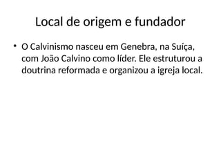 Local de origem e fundador
• O Calvinismo nasceu em Genebra, na Suíça,
com João Calvino como líder. Ele estruturou a
doutrina reformada e organizou a igreja local.
 