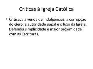 Críticas à Igreja Católica
• Criticava a venda de indulgências, a corrupção
do clero, a autoridade papal e o luxo da Igreja.
Defendia simplicidade e maior proximidade
com as Escrituras.
 