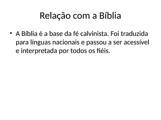 Relação com a Bíblia
• A Bíblia é a base da fé calvinista. Foi traduzida
para línguas nacionais e passou a ser acessível
e interpretada por todos os fiéis.
 