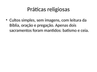 Práticas religiosas
• Cultos simples, sem imagens, com leitura da
Bíblia, oração e pregação. Apenas dois
sacramentos foram mantidos: batismo e ceia.
 