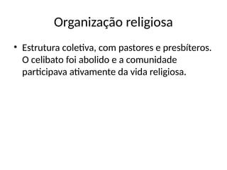 Organização religiosa
• Estrutura coletiva, com pastores e presbíteros.
O celibato foi abolido e a comunidade
participava ativamente da vida religiosa.
 