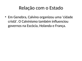 Relação com o Estado
• Em Genebra, Calvino organizou uma 'cidade
cristã'. O Calvinismo também influenciou
governos na Escócia, Holanda e França.
 