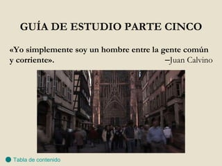 GUÍA DE ESTUDIO PARTE CINCO «Yo simplemente soy un hombre entre la gente común y corriente».  – Juan Calvino Tabla de contenido 
