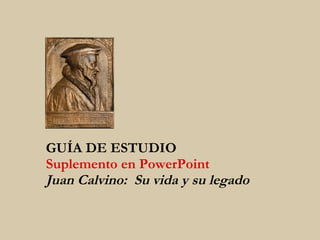 GUÍA DE ESTUDIO Suplemento en PowerPoint Juan Calvino:  Su vida y su legado 
