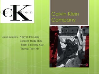 Calvin Klein
                                  Company


Group members: Nguyen Phi Long
              Nguyen Trung Hieu
              Pham Thi Hong Cuc
              Truong Thuy My




                                         www.themegallery.com
 