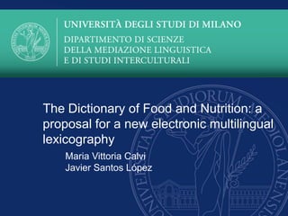 The Dictionary of Food and Nutrition: a
proposal for a new electronic multilingual
lexicography
Maria Vittoria Calvi
Javier Santos López
 