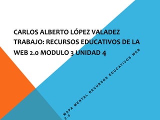 CARLOS ALBERTO LÓPEZ VALADEZ
TRABAJO: RECURSOS EDUCATIVOS DE LA
WEB 2.0 MODULO 3 UNIDAD 4
 