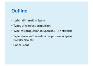 Outline
• Light	rail	transit	in	Spain
• Types	of	wireless	propulsion
• Wireless	propulsion	in	Spanish	LRT	networks
• Exper...