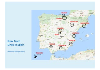 New	Tram	
Lines	in	Spain
(Basemap:	Google	Maps)
Tenerife
MADRID
PARLA
BILBAO
VITORIA
ZARAGOZA
TENERIFE
SEVILLE
GRANADA
MUR...