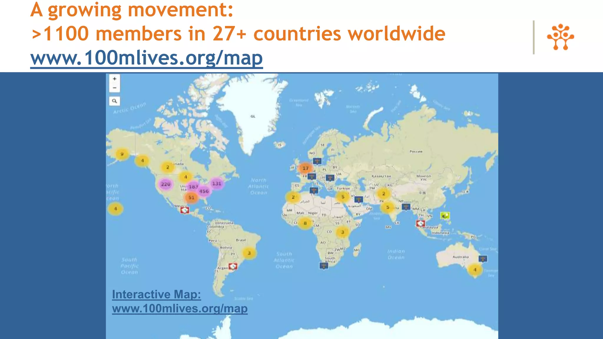 A growing movement:
>1100 members in 27+ countries worldwide
www.100mlives.org/map
Interactive Map:
www.100mlives.org/map
 