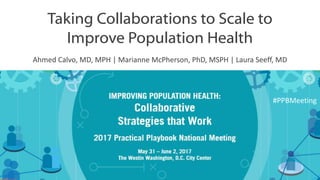 Taking Collaborations to Scale to
Improve Population Health
Ahmed Calvo, MD, MPH | Marianne McPherson, PhD, MSPH | Laura Seeff, MD
#PPBMeeting
 