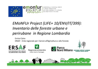 EMoNFUr Project (LIFE+ 10/ENV/IT/399):
Inventario delle foreste urbane e
perirubane in Regione Lombardia
Enrico Calvo
ERSAF – Ente regionale per i Servizi all’Agricoltura e alle Foreste

 