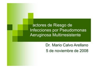 actores de Riesgo de
Infecciones
Aeruginosa
por Pseudomonas
Multirresistente
Dr. Mario Calvo Arellano
5 de noviembre de 2008
 