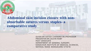 Abdominal skin incision closure with non-
absorbable sutures versus staples- a
comparative study
GUIDE:DR SATISH CHANDRA BK,PROFESSOR
PRESENTER:DR.CALVIN ROBY
POST GRADUATE
DEPARTMENT OF GENERAL SURGERY,
KANACHUR INSTITUTE OF MEDICAL SCIENCES,
NATEKAL ROAD, MANGALORE-575018
 