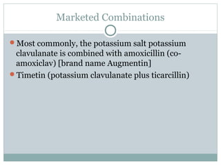 Marketed Combinations
Most commonly, the potassium salt potassium
clavulanate is combined with amoxicillin (co-
amoxiclav) [brand name Augmentin]
Timetin (potassium clavulanate plus ticarcillin)
 