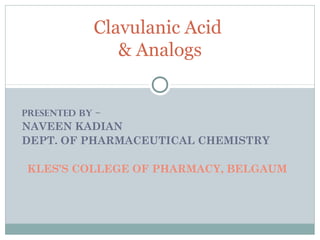 PRESENTED BY –
NAVEEN KADIAN
DEPT. OF PHARMACEUTICAL CHEMISTRY
KLES’S COLLEGE OF PHARMACY, BELGAUM
Clavulanic Acid
& Analogs
 