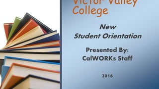 Victor Valley
College
New
Student Orientation
Presented By:
CalWORKs Staff
2016
 