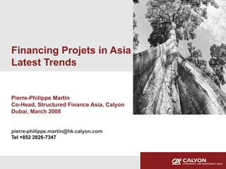 Financing Projets in Asia Latest Trends Pierre-Philippe Martin Co-Head, Structured Finance Asia, Calyon Dubai, March 2008 [email_address] Tel +852 2826-7347 