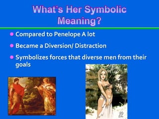  Compared to Penelope A lot
 Became a Diversion/ Distraction
 Symbolizes forces that diverse men from their
goals
 
