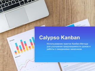 Calypso Kanban
Использование практик Канбан-Метода
для улучшения предсказуемости сроков и
работы с ожиданиями заказчиков.
 