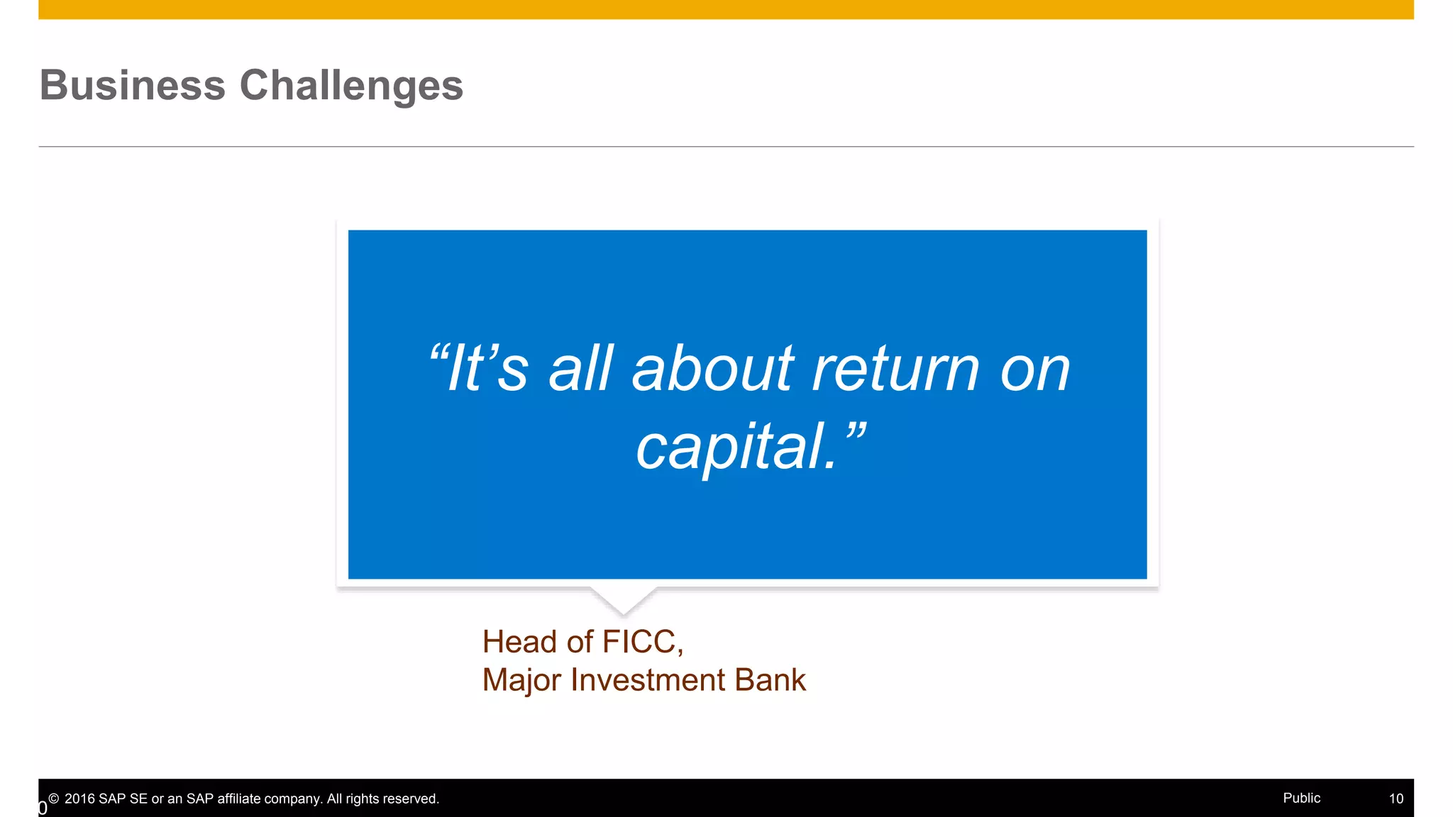 © 2016 SAP SE or an SAP affiliate company. All rights reserved. 10Public
Business Challenges
Head of FICC,
Major Investment Bank
“It’s all about return on
capital.”
10
 