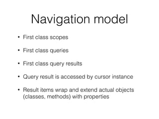 Navigation model
• First class scopes
• First class queries
• First class query results
• Query result is accessed by curs...