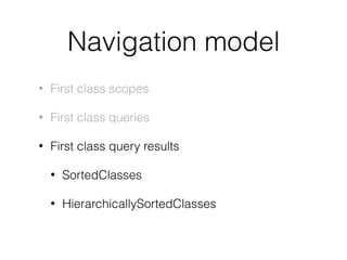 Navigation model
• First class scopes
• First class queries
• First class query results
• SortedClasses
• HierarchicallySo...