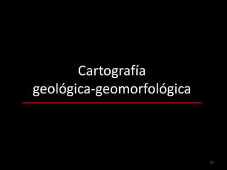 Cartografía
geológica-geomorfológica



                           10
 