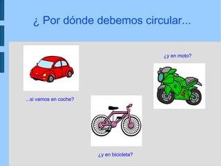 ¿ Por dónde debemos circular...
...si vamos en coche?
¿y en moto?
¿y en bicicleta?
 