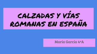 CALZADAS Y VÍAS
ROMANAS EN ESPAÑA
María García 4ºA
 