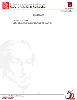 BIBLIOGRAFÍA


CALZADO CLAYEDG.
LIBRO DE ADMINISTRACIÓN DEL TALENTO HUMANO.




                           52
 