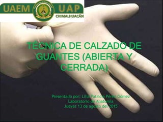 TÉCNICA DE CALZADO DE
GUANTES (ABIERTA Y
CERRADA)
Presentado por: Lilia Patricia Pérez Gómez
Laboratorio de Anatomía
Jueves 13 de agosto del 2015
 