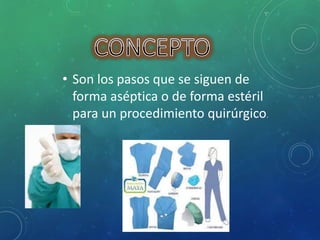 • Son los pasos que se siguen de 
forma aséptica o de forma estéril 
para un procedimiento quirúrgico. 
 