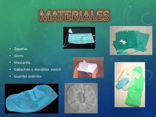• Zapatias 
• Gorro 
• Mascarilla 
• Gabachón o mandilón estéril 
• Guantes estériles 
 
