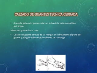 • Apoye la palma del guante sobre el puño de la bata o mandilón 
quirúrgico 
(delos del guante hacia uno) 
• Calzarse el guante atreves de las mangas de la bata tome el puño del 
guante y póngalo sobre el puño abierto de la manga 
 