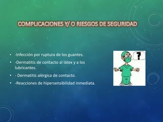 • -Infección por ruptura de los guantes. 
• -Dermatitis de contacto al látex y a los 
lubricantes. 
• - Dermatitis alérgica de contacto. 
• -Reacciones de hipersensibilidad inmediata. 
 