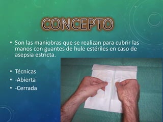 • Son las maniobras que se realizan para cubrir las 
manos con guantes de hule estériles en caso de 
asepsia estricta. 
• Técnicas 
• -Abierta 
• -Cerrada 
 