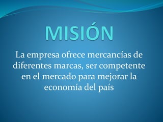 La empresa ofrece mercancías de 
diferentes marcas, ser competente 
en el mercado para mejorar la 
economía del país 
 